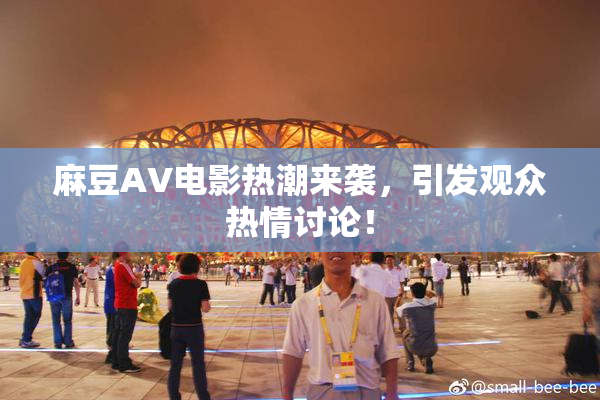 麻豆AV电影热潮来袭，引发观众热情讨论！