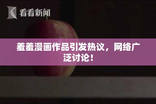 羞羞漫画作品引发热议，网络广泛讨论！