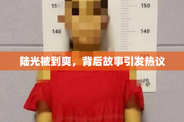 陆光被到爽，背后故事引发热议