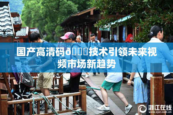 国产高清码🔞技术引领未来视频市场新趋势
