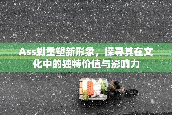 Ass蝴重塑新形象，探寻其在文化中的独特价值与影响力
