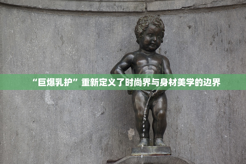 “巨爆乳护”重新定义了时尚界与身材美学的边界