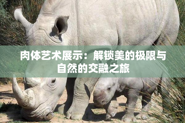 肉体艺术展示：解锁美的极限与自然的交融之旅