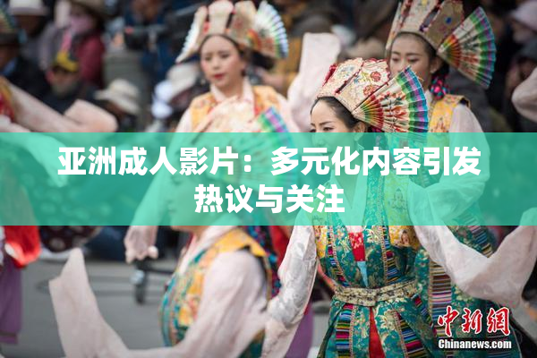 亚洲成人影片：多元化内容引发热议与关注