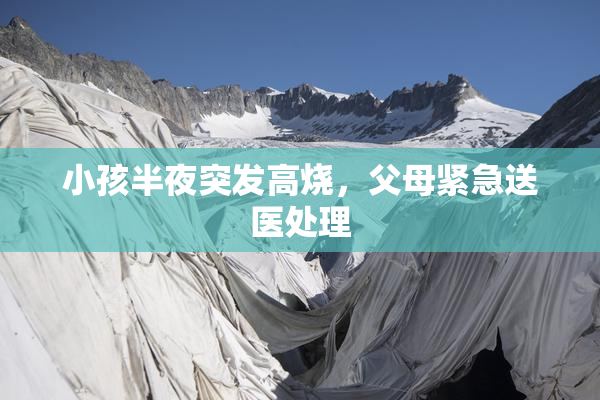 小孩半夜突发高烧，父母紧急送医处理