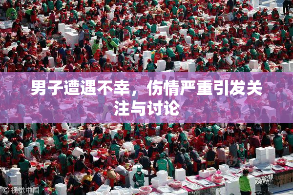 男子遭遇不幸，伤情严重引发关注与讨论