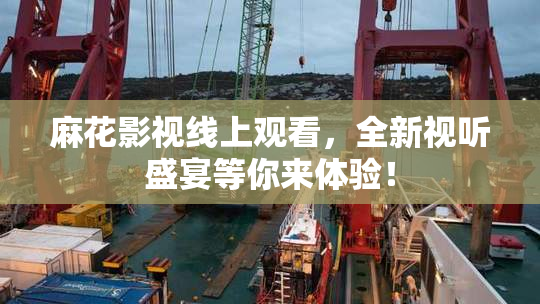 麻花影视线上观看，全新视听盛宴等你来体验！
