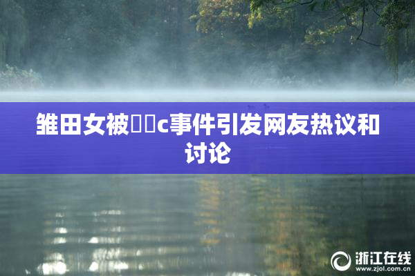 雏田女被❌‌c事件引发网友热议和讨论