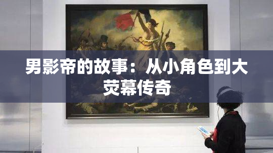 男影帝的故事：从小角色到大荧幕传奇