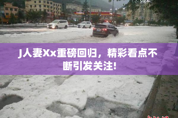 J人妻Xx重磅回归，精彩看点不断引发关注!