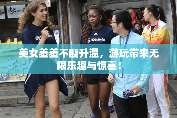 美女羞羞不断升温，游玩带来无限乐趣与惊喜！