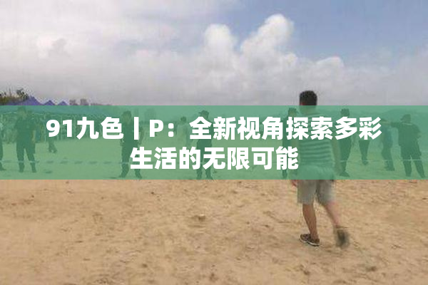 91九色丨P：全新视角探索多彩生活的无限可能