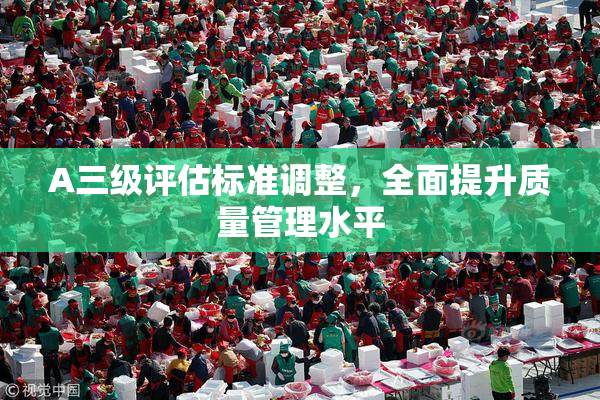 A三级评估标准调整，全面提升质量管理水平