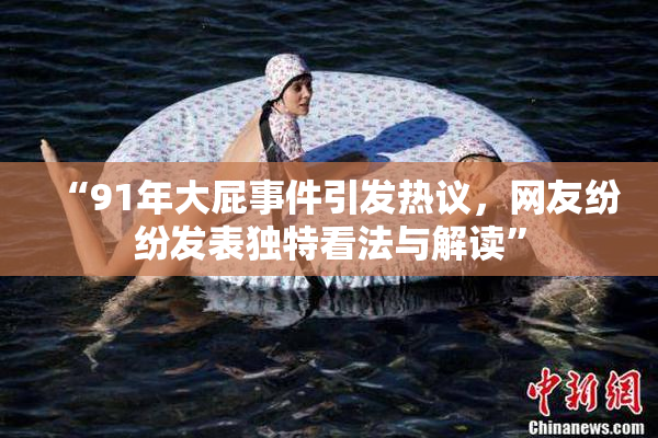 “91年大屁事件引发热议，网友纷纷发表独特看法与解读”