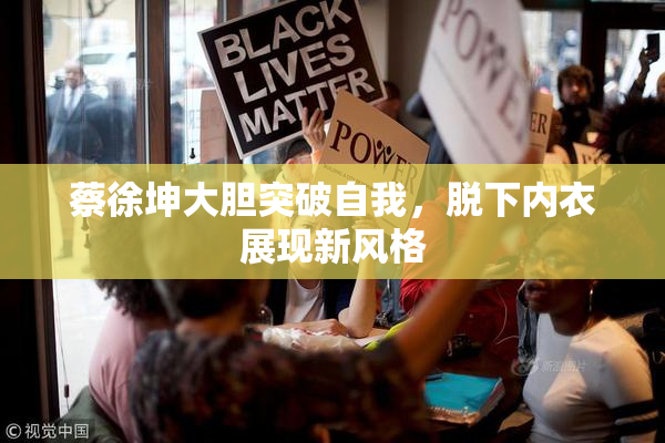 蔡徐坤大胆突破自我，脱下内衣展现新风格