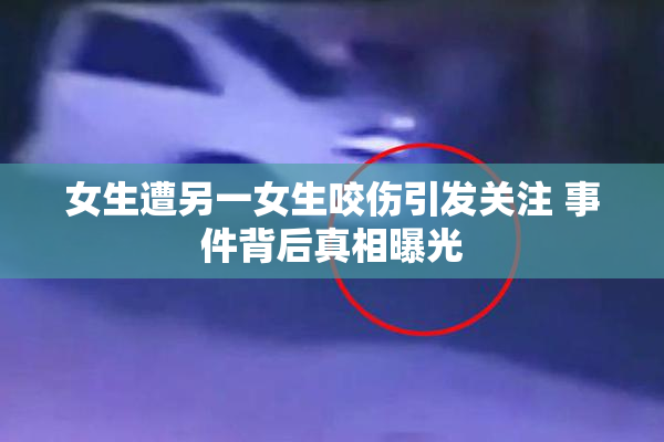 女生遭另一女生咬伤引发关注 事件背后真相曝光