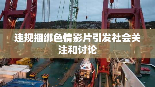 违规捆绑色情影片引发社会关注和讨论