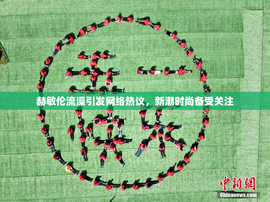 赫敏伦流澡引发网络热议，新潮时尚备受关注
