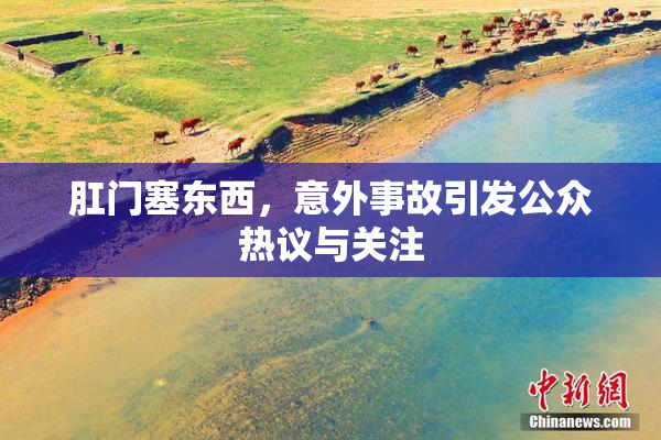肛门塞东西，意外事故引发公众热议与关注