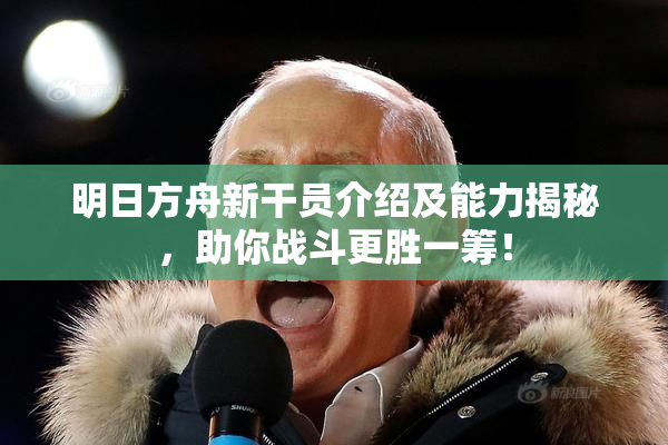 明日方舟新干员介绍及能力揭秘，助你战斗更胜一筹！