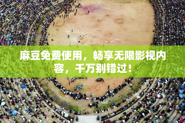 麻豆免费使用，畅享无限影视内容，千万别错过！