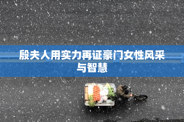 殷夫人用实力再证豪门女性风采与智慧