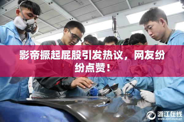影帝撅起屁股引发热议，网友纷纷点赞！