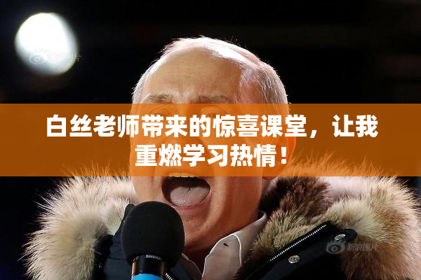 白丝老师带来的惊喜课堂，让我重燃学习热情！