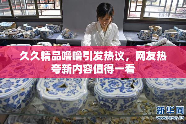 久久精品噜噜引发热议，网友热夸新内容值得一看