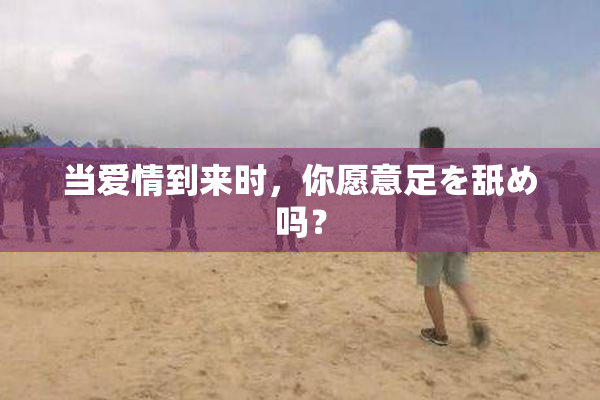 当爱情到来时，你愿意足を舐め吗？
