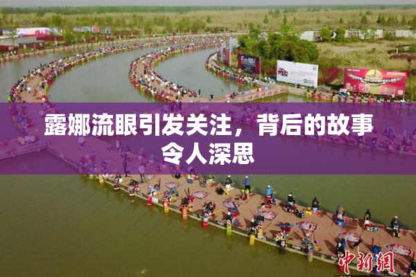 露娜流眼引发关注，背后的故事令人深思