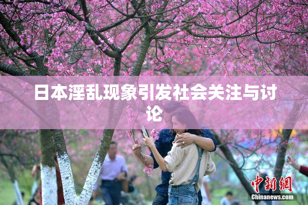 日本淫乱现象引发社会关注与讨论