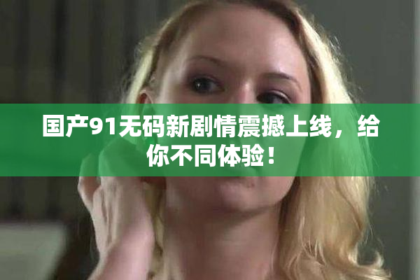 国产91无码新剧情震撼上线，给你不同体验！