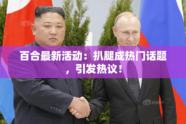 百合最新活动：扒腿成热门话题，引发热议！