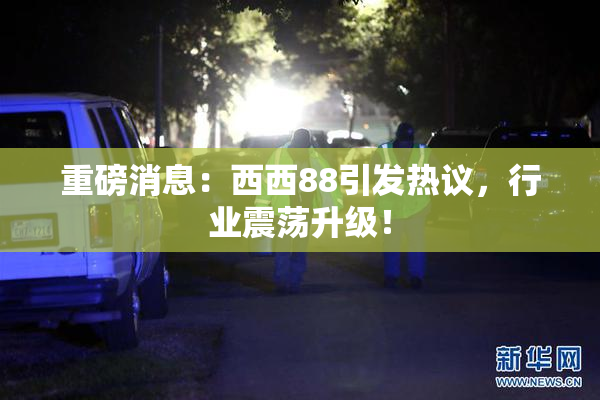 重磅消息：西西88引发热议，行业震荡升级！