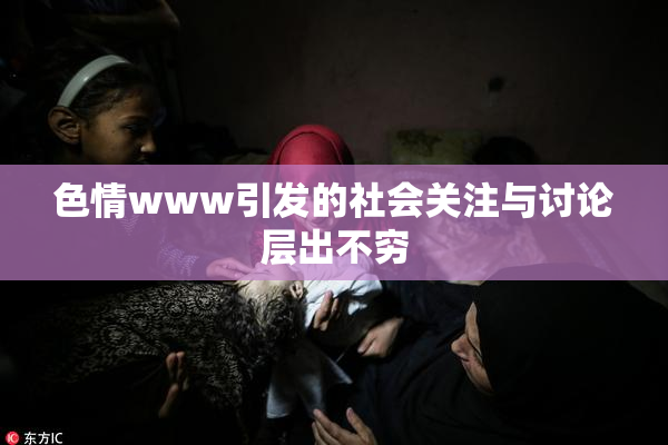 色情www引发的社会关注与讨论层出不穷