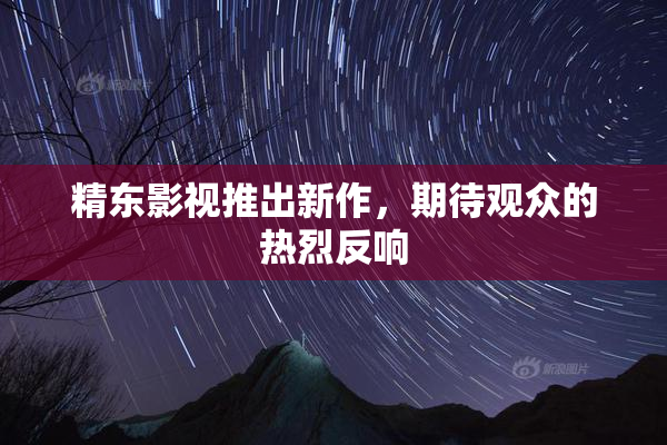 精东影视推出新作，期待观众的热烈反响
