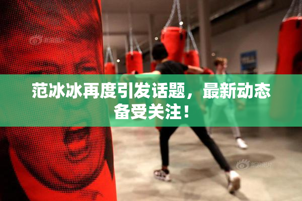 范冰冰再度引发话题，最新动态备受关注！