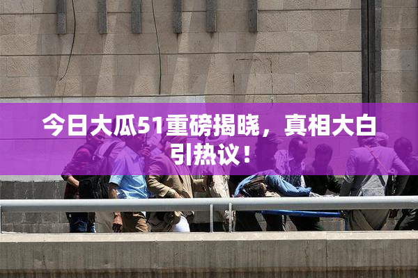 今日大瓜51重磅揭晓，真相大白引热议！