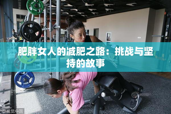 肥胖女人的减肥之路：挑战与坚持的故事
