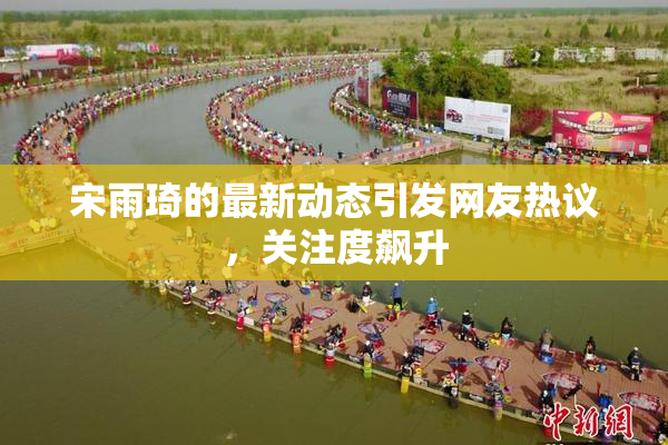 宋雨琦的最新动态引发网友热议，关注度飙升