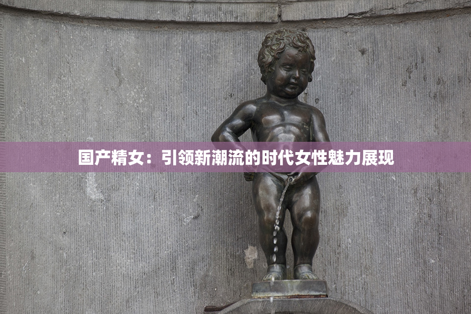 国产精女：引领新潮流的时代女性魅力展现
