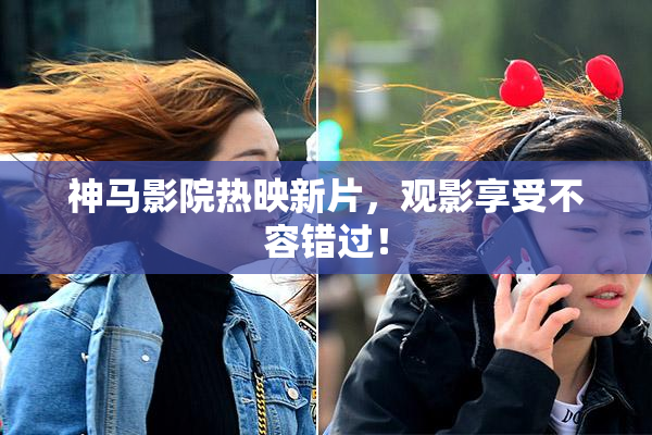 神马影院热映新片，观影享受不容错过！