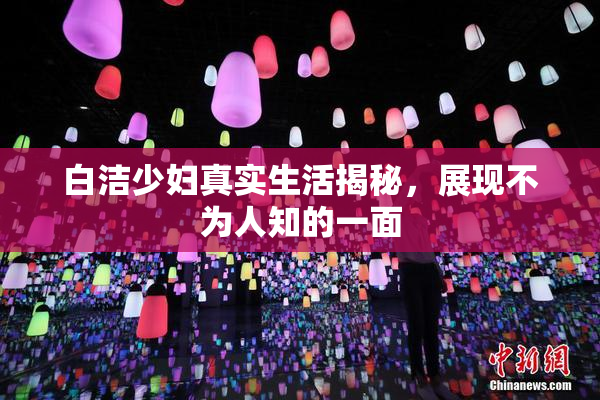 白洁少妇真实生活揭秘，展现不为人知的一面
