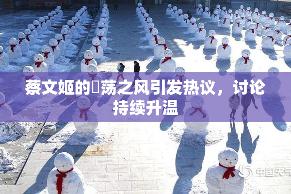蔡文姬的婬荡之风引发热议，讨论持续升温