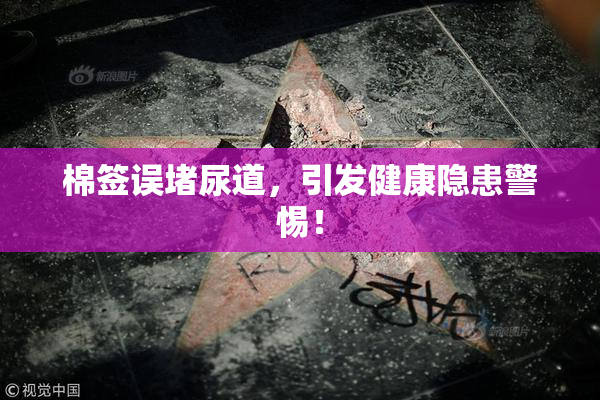 棉签误堵尿道，引发健康隐患警惕！
