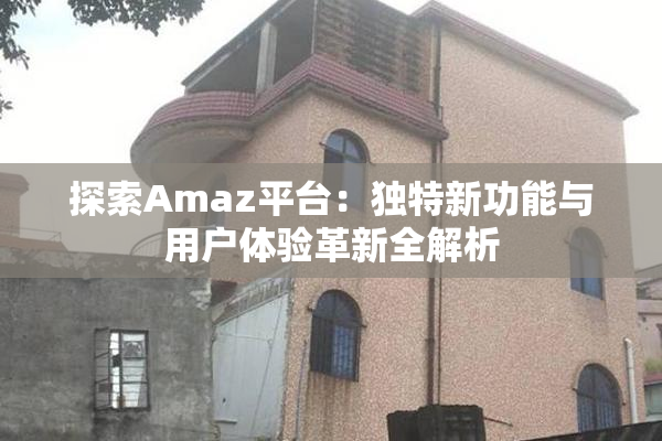 探索Amaz平台：独特新功能与用户体验革新全解析