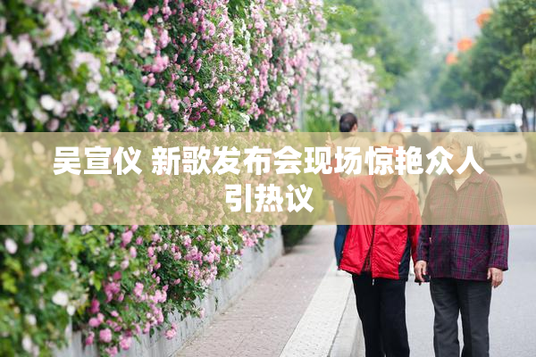 吴宣仪 新歌发布会现场惊艳众人引热议
