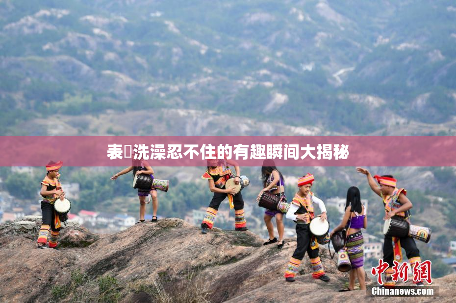 表妺洗澡忍不住的有趣瞬间大揭秘