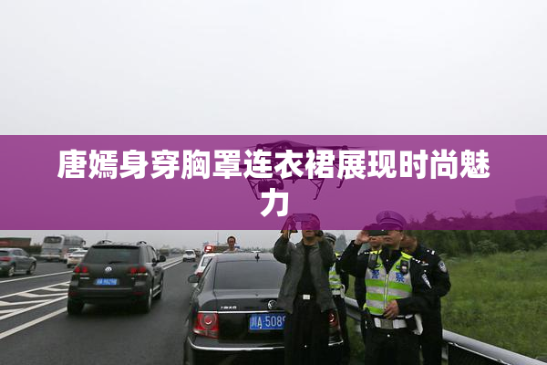 唐嫣身穿胸罩连衣裙展现时尚魅力